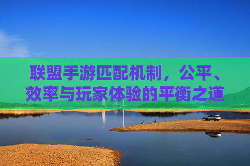 联盟手游匹配机制，公平、效率与玩家体验的平衡之道——解析匹配系统的核心逻辑与进化方向