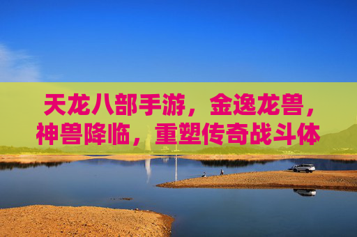 天龙八部手游,金逸龙兽,神兽降临,重塑传奇战斗体验,天龙八部手游金逸龙兽降临 重塑传奇战斗体验