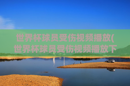 世界杯球员受伤视频播放(世界杯球员受伤视频播放下载)世界杯球员受伤视频播放(含下载)