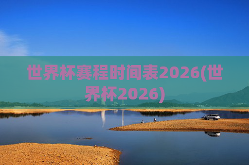 世界杯赛程时间表2026(世界杯2026)