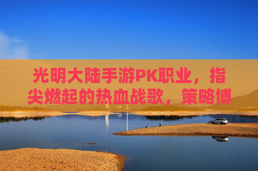 光明大陆手游PK职业,指尖燃起的热血战歌,策略博弈的荣耀巅峰,光明大陆手游PK职业,指尖燃起的热血战歌,策略博弈的荣耀巅峰