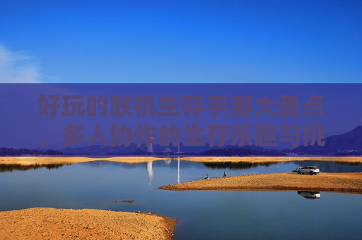 好玩的联机生存手游大盘点,多人协作的生存乐趣与挑战
