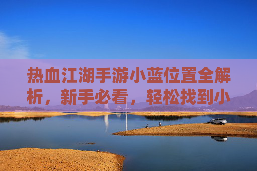 热血江湖手游小蓝位置全解析,新手必看,轻松找到小蓝位置