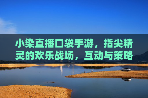 小染直播口袋手游,指尖精灵的欢乐战场,互动与策略的精彩碰撞,小染直播口袋手游,指尖精灵的欢乐战场,互动与策略的精彩碰撞