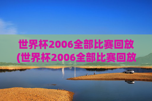 世界杯2006全部比赛回放(世界杯2006全部比赛回放视频)