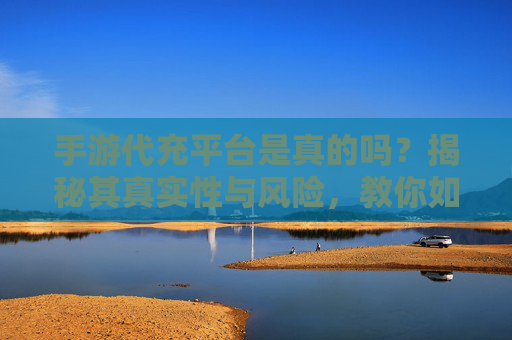手游代充平台是真的吗?揭秘其真实性与风险,教你如何安全充值