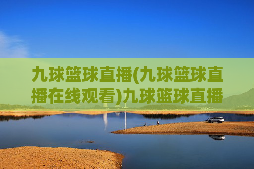 九球篮球直播(九球篮球直播在线观看)九球篮球直播在线观看,即时直播九球篮球赛事