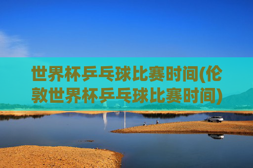 世界杯乒乓球比赛时间(伦敦世界杯乒乓球比赛时间)