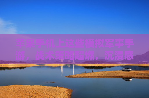 苹果手机上这些模拟军事手游,战术策略超燃,沉浸感拉满!军事迷的数字战场狂欢
