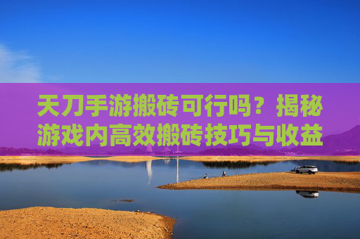 天刀手游搬砖可行吗？揭秘游戏内高效搬砖技巧与收益分析，天刀手游搬砖可行吗？揭秘游戏内高效搬砖技巧与收益分析