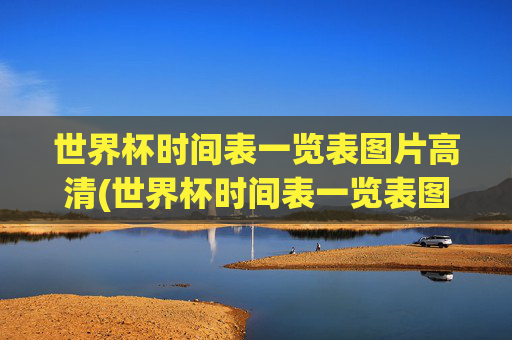 世界杯时间表一览表图片高清(世界杯时间表一览表图片高清版)世界杯时间表一览表图片高清版