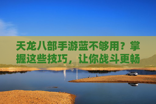 天龙八部手游蓝不够用？掌握这些技巧，让你战斗更畅快，蓝条不再焦虑！天龙八部手游蓝不够用？掌握这些技巧，战斗更畅快，蓝条不再焦虑！