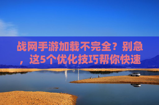 战网手游加载不完全？别急，这5个优化技巧帮你快速解决，告别卡顿等待！