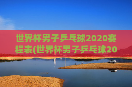 世界杯男子乒乓球2020赛程表(世界杯男子乒乓球2020赛程表格)