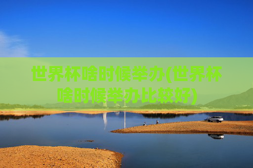 世界杯啥时候举办(世界杯啥时候举办比较好)