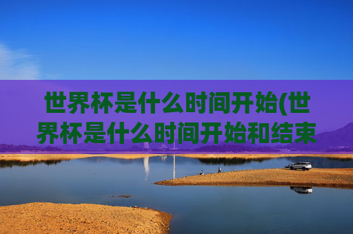 世界杯是什么时间开始(世界杯是什么时间开始和结束)