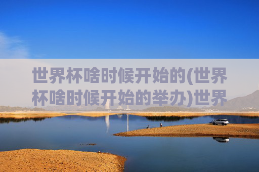 世界杯啥时候开始的(世界杯啥时候开始的举办)世界杯开始时间及举办时间详解