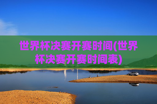 世界杯决赛开赛时间(世界杯决赛开赛时间表)