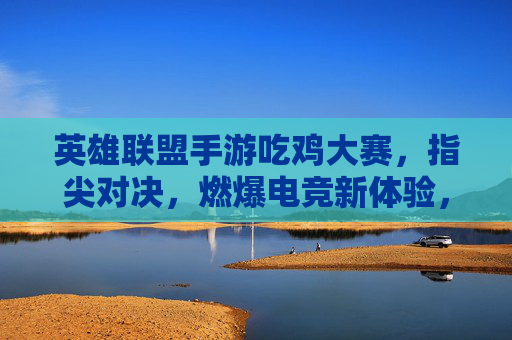 英雄联盟手游吃鸡大赛，指尖对决，燃爆电竞新体验，英雄联盟手游吃鸡大赛，指尖对决燃爆电竞新体验