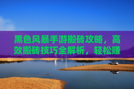 黑色风暴手游搬砖攻略,高效搬砖技巧全解析,轻松赚金币!黑色风暴手游搬砖攻略,高效技巧全解析,轻松赚金币