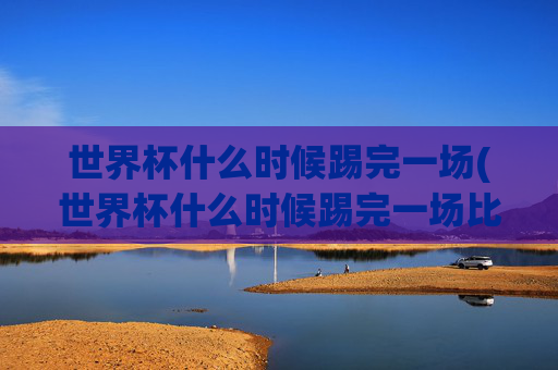 世界杯什么时候踢完一场(世界杯什么时候踢完一场比赛)