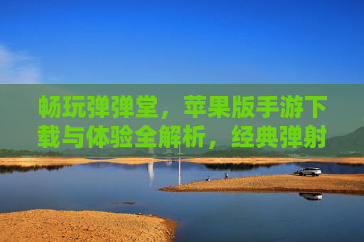 畅玩弹弹堂，苹果版手游下载与体验全解析，经典弹射对战再燃激情，弹弹堂苹果版手游下载与体验全解析，经典弹射对战再燃激情