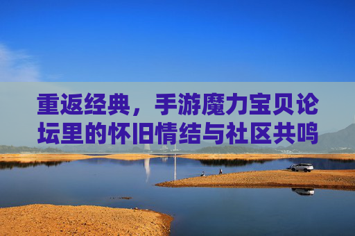 重返经典，手游魔力宝贝论坛里的怀旧情结与社区共鸣，重返经典，手游魔力宝贝论坛里的怀旧情结与社区共鸣
