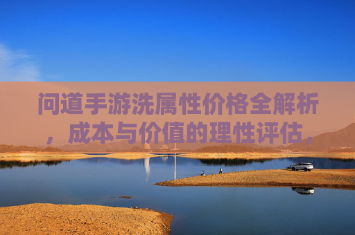 问道手游洗属性价格全解析，成本与价值的理性评估，问道手游洗属性价格全解析，成本与价值的理性评估