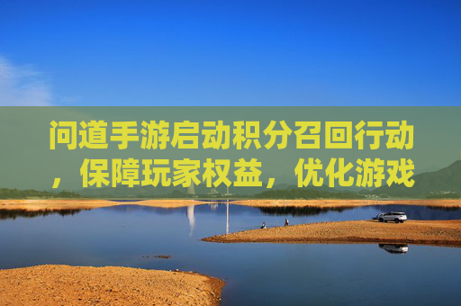 问道手游启动积分召回行动,保障玩家权益,优化游戏生态