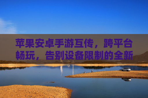 苹果安卓手游互传,跨平台畅玩,告别设备限制的全新体验,苹果安卓手游互传,跨平台畅玩,告别设备限制的全新体验