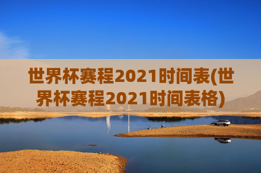 世界杯赛程2021时间表(世界杯赛程2021时间表格)