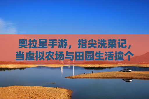 奥拉星手游，指尖洗菜记，当虚拟农场与田园生活撞个满怀，奥拉星手游，指尖洗菜记，虚拟农场与田园生活撞个满怀