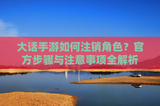 大话手游如何注销角色?官方步骤与注意事项全解析
