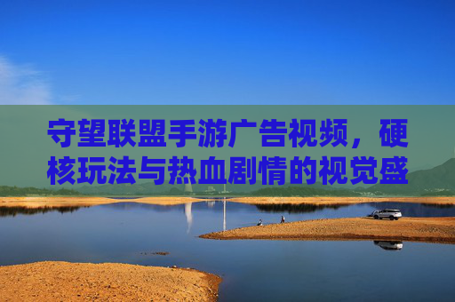 守望联盟手游广告视频,硬核玩法与热血剧情的视觉盛宴,精准点燃玩家期待值