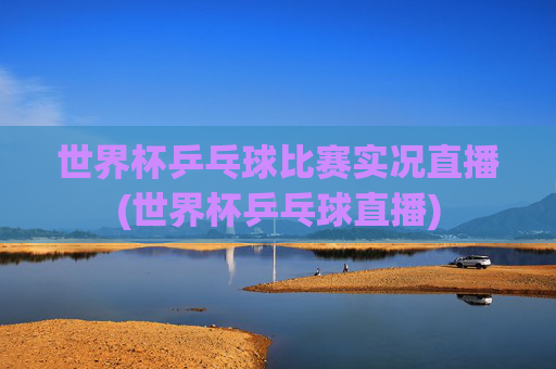 世界杯乒乓球比赛实况直播(世界杯乒乓球直播)