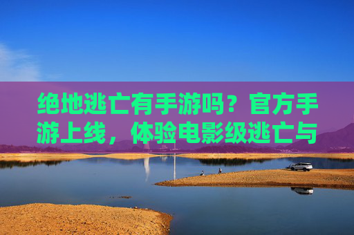 绝地逃亡有手游吗？官方手游上线，体验电影级逃亡与生存！绝地逃亡官方手游上线！体验电影级逃亡与生存的极致刺激