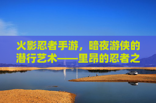 火影忍者手游，暗夜游侠的潜行艺术——里昂的忍者之路与战术解析，火影忍者手游，暗夜游侠的潜行艺术——里昂的忍者之路与战术解析