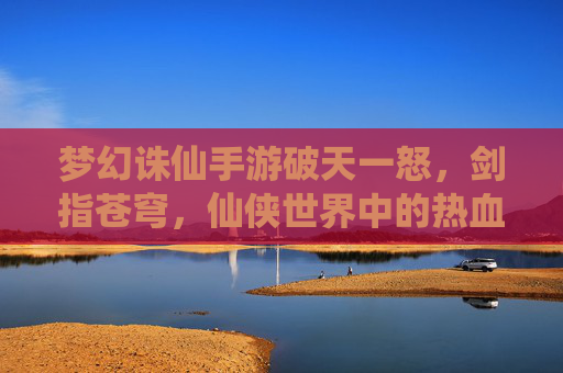 梦幻诛仙手游破天一怒，剑指苍穹，仙侠世界中的热血与传奇