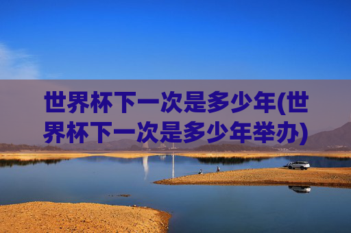 世界杯下一次是多少年(世界杯下一次是多少年举办)世界杯下一次举办年份是哪一年?