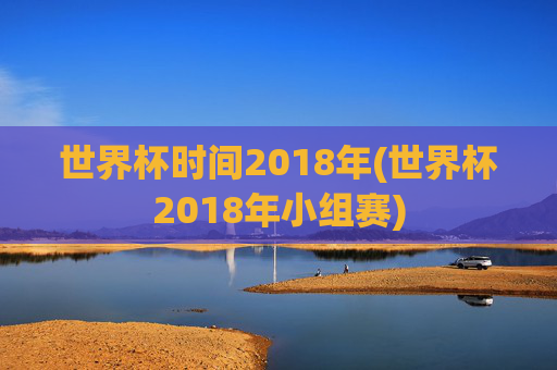 世界杯时间2018年(世界杯2018年小组赛)