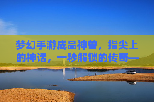 梦幻手游成品神兽,指尖上的神话,一秒解锁的传奇——从稀有珍宝到战斗利器,探索游戏中的神兽新纪元