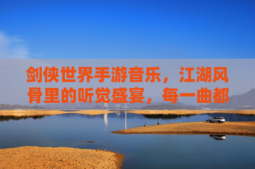 剑侠世界手游音乐,江湖风骨里的听觉盛宴,每一曲都是江湖的呼吸