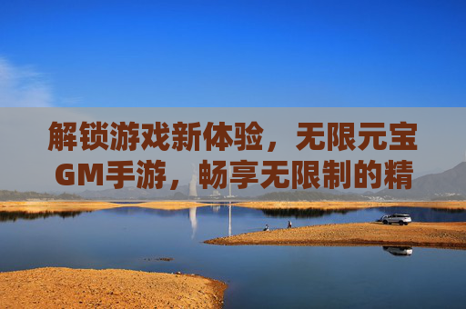 解锁游戏新体验，无限元宝GM手游，畅享无限制的精彩世界，解锁游戏新体验，无限元宝GM手游，畅享无限制的精彩世界
