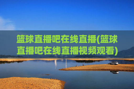 篮球直播吧在线直播(篮球直播吧在线直播视频观看)