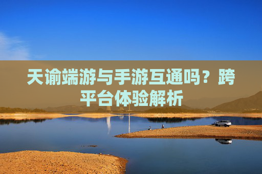 天谕端游与手游互通吗?跨平台体验解析