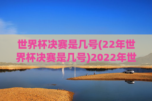 世界杯决赛是几号(22年世界杯决赛是几号)2022年世界杯决赛是几号？