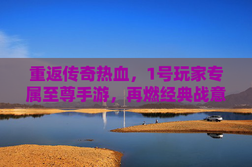 重返传奇热血,1号玩家专属至尊手游,再燃经典战意