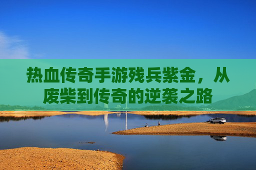 热血传奇手游残兵紫金,从废柴到传奇的逆袭之路