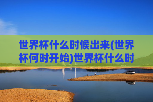 世界杯什么时候出来(世界杯何时开始)世界杯什么时候开始（世界杯何时开始）