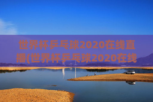 世界杯乒乓球2020在线直播(世界杯乒乓球2020在线直播观看)